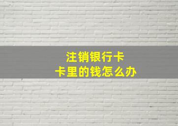 注销银行卡 卡里的钱怎么办